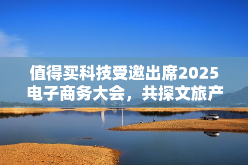 值得买科技受邀出席2025电子商务大会，共探文旅产业创新消费范式