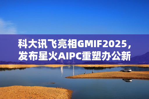 科大讯飞亮相GMIF2025，发布星火AIPC重塑办公新范式