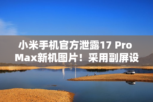 小米手机官方泄露17 Pro Max新机图片！采用副屏设计