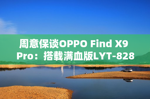 周意保谈OPPO Find X9 Pro：搭载满血版LYT-828传感器
