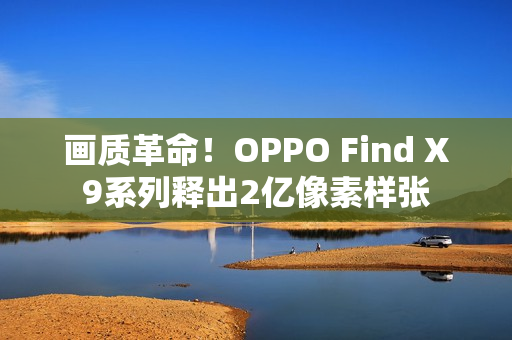 画质革命!OPPO Find X9系列释出2亿像素样张 画质革命!OPPO Find X9系列释出2亿像素样张