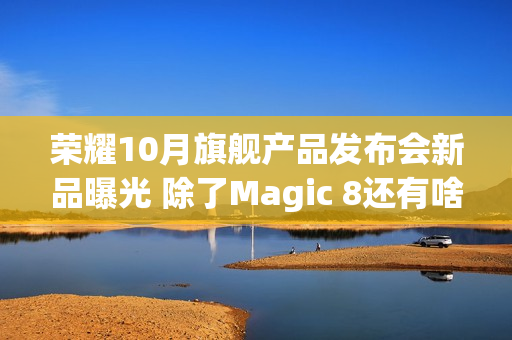 荣耀10月旗舰产品发布会新品曝光 除了Magic 8还有啥？
