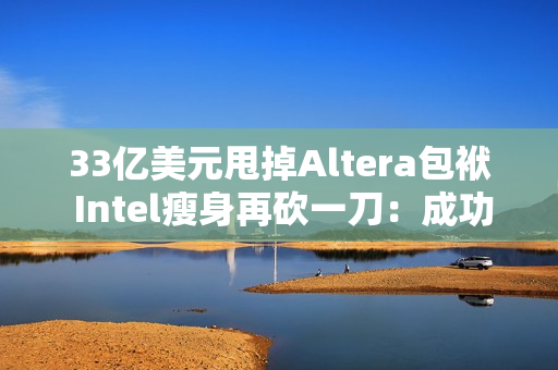 33亿美元甩掉Altera包袱 Intel瘦身再砍一刀：成功降本增效