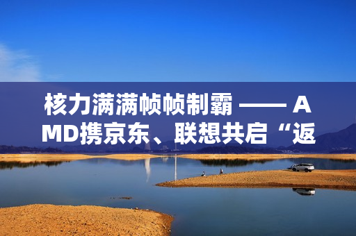 核力满满帧帧制霸 —— AMD携京东、联想共启“返校季 AMD帧香电竞节”武汉站，联想拯救者新品正式开售！