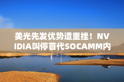 美光先发优势遭重挫!NVIDIA叫停首代SOCAMM内存开发:转向SOCAMM2 美光先发优势遭重挫!NVIDIA叫停首代SOCAMM内存开发:转向SOCAMM2