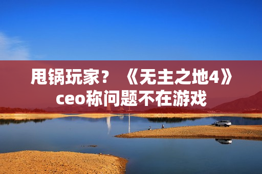甩锅玩家？ 《无主之地4》ceo称问题不在游戏