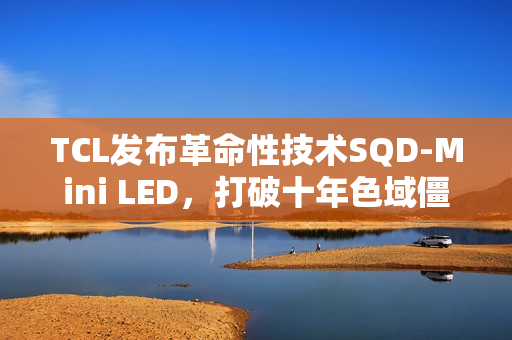TCL发布革命性技术SQD-Mini LED，打破十年色域僵局