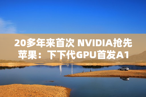 20多年来首次 NVIDIA抢先苹果：下下代GPU首发A16工艺