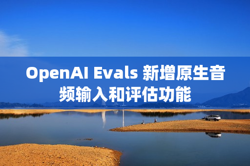 OpenAI Evals 新增原生音频输入和评估功能