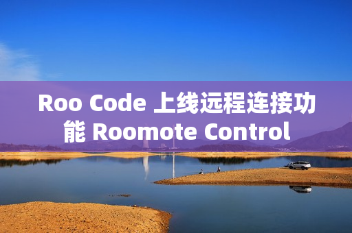 Roo Code 上线远程连接功能 Roomote Control