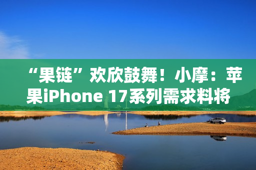 “果链”欢欣鼓舞!小摩:苹果iPhone 17系列需求料将超越16系列 “果链”欢欣鼓舞!小摩:苹果iPhone 17系列需求料将超越16系列