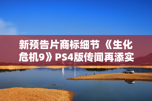 新预告片商标细节 《生化危机9》PS4版传闻再添实锤