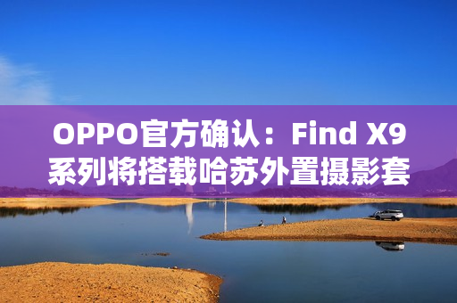 OPPO官方确认:Find X9系列将搭载哈苏外置摄影套装 OPPO官方确认:Find X9系列将搭载哈苏外置摄影套装