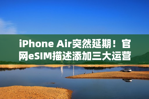 iPhone Air突然延期！官网eSIM描述添加三大运营商，西药见效了