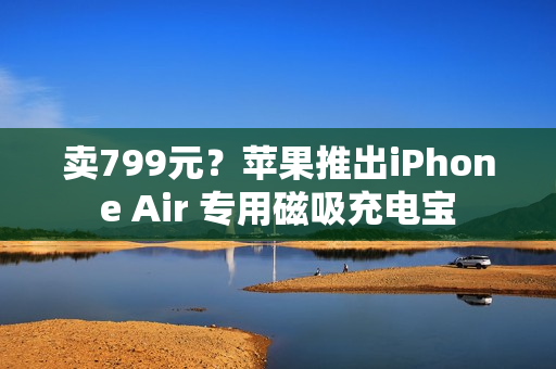 卖799元？苹果推出iPhone Air 专用磁吸充电宝