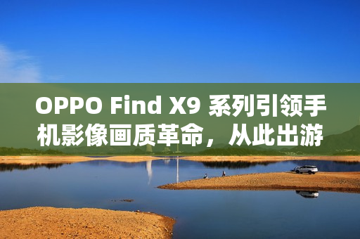 OPPO Find X9 系列引领手机影像画质革命，从此出游不用背相机