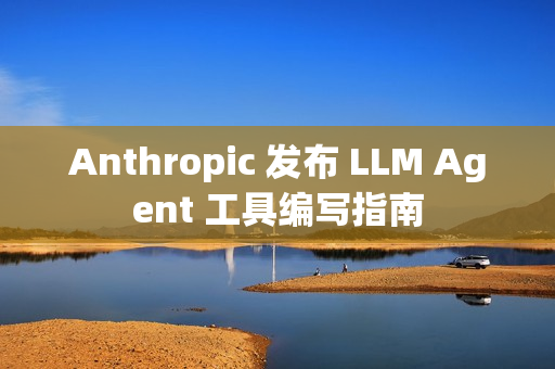 Anthropic 发布 LLM Agent 工具编写指南