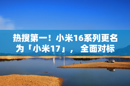 热搜第一！小米16系列更名为「小米17」， 全面对标iPhone