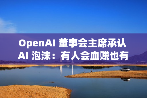 OpenAI 董事会主席承认 AI 泡沫：有人会血赚也有人会血亏