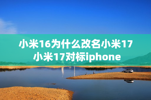 小米16为什么改名小米17 小米17对标iphone