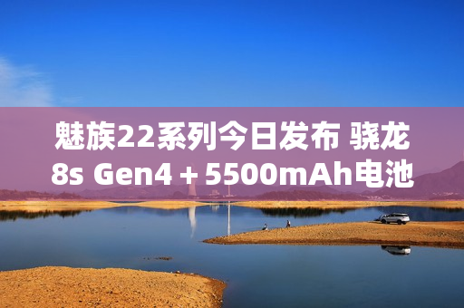 魅族22系列今日发布 骁龙8s Gen4＋5500mAh电池