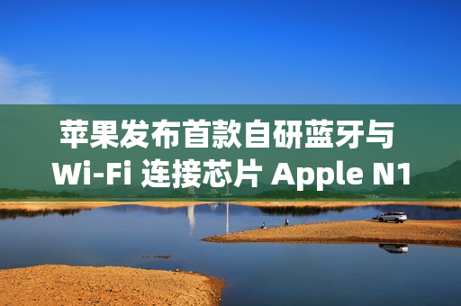 苹果发布首款自研蓝牙与 Wi-Fi 连接芯片 Apple N1