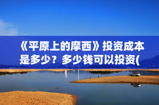《平原上的摩西》投资成本是多少？多少钱可以投资(平原上的摩西 电视剧)