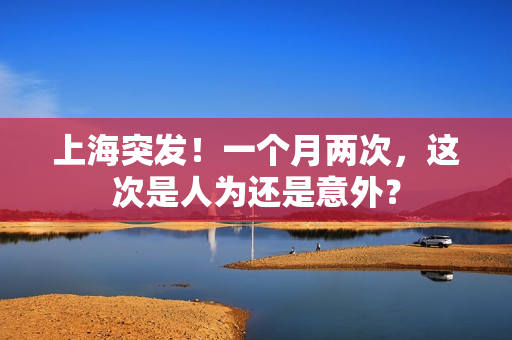 上海突发！一个月两次，这次是人为还是意外？