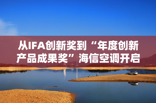 从IFA创新奖到“年度创新产品成果奖”海信空调开启智慧空气新时代