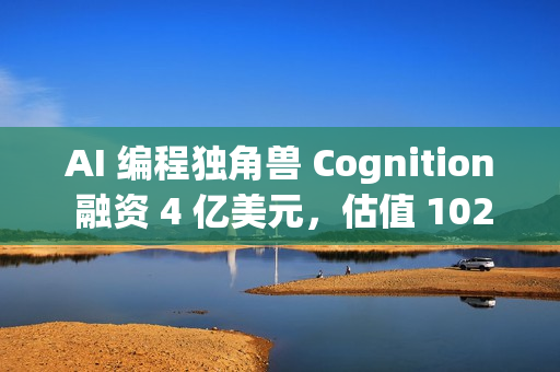 AI 编程独角兽 Cognition 融资 4 亿美元，估值 102 亿