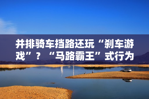 并排骑车挡路还玩“刹车游戏”？“马路霸王”式行为引众怒