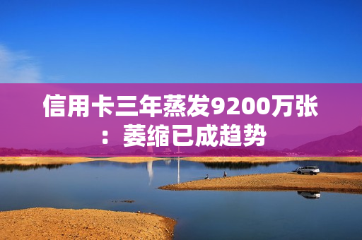 信用卡三年蒸发9200万张:萎缩已成趋势 信用卡三年蒸发9200万张:萎缩已成趋势