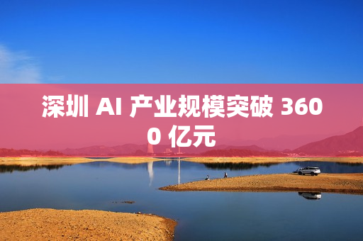 深圳 AI 产业规模突破 3600 亿元