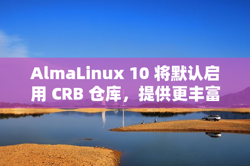 AlmaLinux 10 将默认启用 CRB 仓库，提供更丰富的软件包