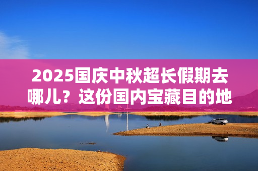 2025国庆中秋超长假期去哪儿?这份国内宝藏目的地请查收 2025国庆中秋超长假期去哪儿?这份国内宝藏目的地请查收