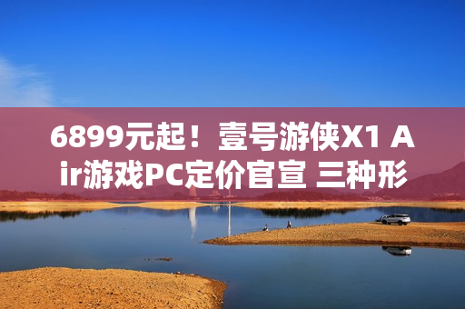 6899元起！壹号游侠X1 Air游戏PC定价官宣 三种形态自由切换