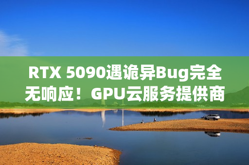 RTX 5090遇诡异Bug完全无响应！GPU云服务提供商悬赏1000美元寻解决方案