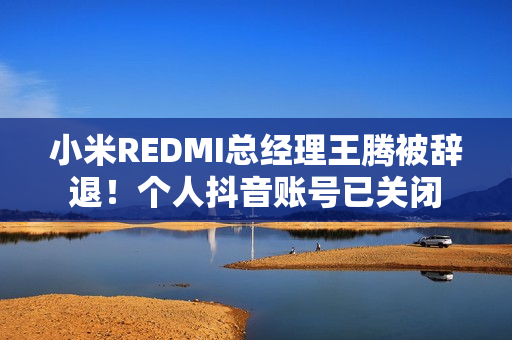 小米REDMI总经理王腾被辞退！个人抖音账号已关闭