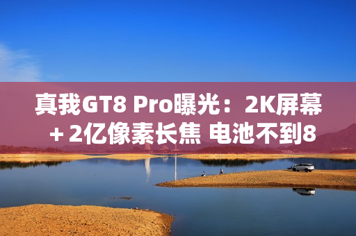 真我GT8 Pro曝光：2K屏幕＋2亿像素长焦 电池不到8K？