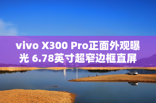 vivo X300 Pro正面外观曝光 6.78英寸超窄边框直屏 vivo X300 Pro正面外观曝光 6.78英寸超窄边框直屏