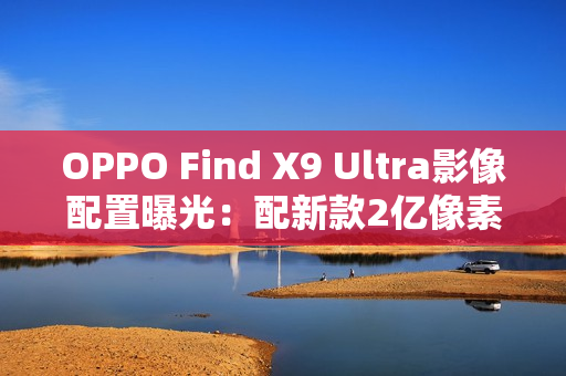 OPPO Find X9 Ultra影像配置曝光:配新款2亿像素主摄 OPPO Find X9 Ultra影像配置曝光:配新款2亿像素主摄