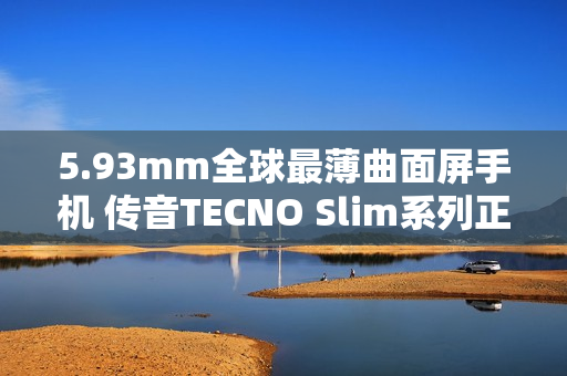 5.93mm全球最薄曲面屏手机 传音TECNO Slim系列正式发布
