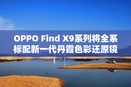 OPPO Find X9系列将全系标配新一代丹霞色彩还原镜头 OPPO Find X9系列将全系标配新一代丹霞色彩还原镜头