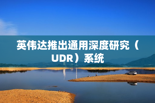 英伟达推出通用深度研究(UDR)系统 英伟达推出通用深度研究(UDR)系统