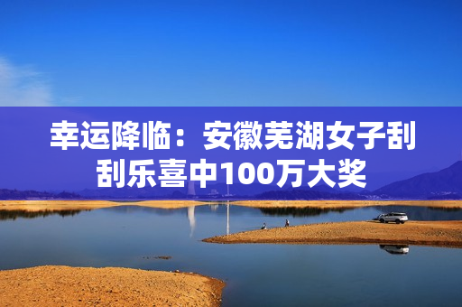 幸运降临：安徽芜湖女子刮刮乐喜中100万大奖