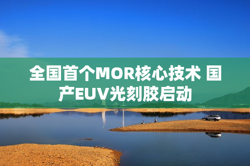 全国首个MOR核心技术 国产EUV光刻胶启动
