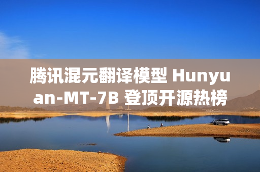 腾讯混元翻译模型 Hunyuan-MT-7B 登顶开源热榜