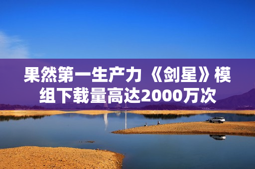 果然第一生产力 《剑星》模组下载量高达2000万次