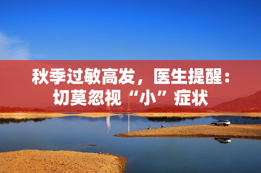 秋季过敏高发，医生提醒：切莫忽视“小”症状