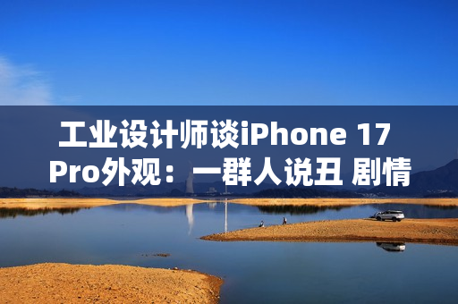 工业设计师谈iPhone 17 Pro外观:一群人说丑 剧情每年都上演 工业设计师谈iPhone 17 Pro外观:一群人说丑 剧情每年都上演
